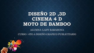 DISEÑO 2D ,3D
CINEMA 4 D
MOTO DE BAMBOO
ALUMNA :LADY BARAHONA
CURSO : 6TO A DISEÑO GRAFICO PUBLICITARIO
 