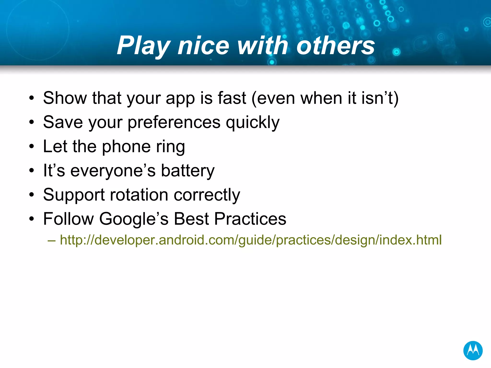 Play nice with others Show that your app is fast (even when it isn’t) Save your preferences quickly Let the phone ring It’s everyone’s battery Support rotation correctly Follow Google’s Best Practices http://developer.android.com/guide/practices/design/index.html   
