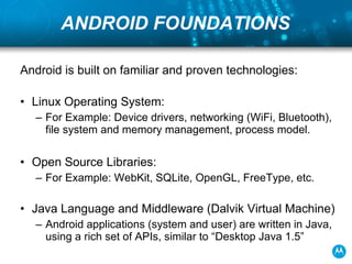 ANDROID FOUNDATIONS <ul><li>Android is built on familiar and proven technologies: </li></ul><ul><li>Linux Operating System...