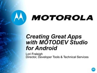 Creating Great Apps with MOTODEV Studio for Android Lori Fraleigh Director, Developer Tools & Technical Services 