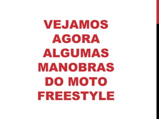 VEJAMOS
AGORA
ALGUMAS
MANOBRAS
DO MOTO
FREESTYLE
 