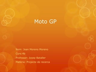 Moto GP




Nom: Joan Moreno Moreno
Curs:4b
Professor: Josep Bataller
Matèria: Projecte de recerca
 