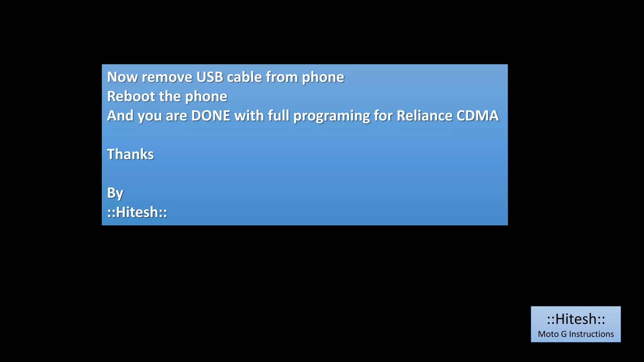 Now remove USB cable from phone 
Reboot the phone 
And you are DONE with full programing for Reliance CDMA 
Thanks 
By 
::Hitesh:: 
::Hitesh:: 
Moto G Instructions 
