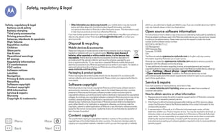 Safety, regulatory & legal

Safety, regulatory & legal
Battery use & safety
Battery charging
Third party accessories
Driving precautions
Seizures, blackouts & eyestrain
High Volume
Repetitive motion
Children
Glass parts
Use & care
Operational warnings
RF energy
Regulatory information
EU conformance
FCC notice
Software notices
Location
Navigation
Privacy & data security
Recycling
Software copyright
Content copyright
OSS information
Service & repairs
Warranty
Copyright & trademarks

• Other information your device may transmit: your mobile device may also transmit
testing and other diagnostic (including location-based) information, and other
non-personal information to Motorola or other third-party servers. This information is used
to help improve products and services offered by Motorola.
If you have further questions about how using your mobile device may affect your privacy or
data security, please contact Motorola at privacy@motorola.com, or contact your
service provider.

Disposal & recycling
Recycling

Mobile devices & accessories
Please don't dispose of mobile devices or electrical accessories (such as chargers,
headsets or batteries) with your household waste. Warning: never dispose of
batteries, either separately or within a mobile device, in a fire because they
may explode. Mobile devices or electrical accessories should be disposed of in
accordance with the national collection and recycling schemes operated by your
local or regional authority. Or, you may return unwanted Motorola mobile devices and
electrical accessories to any Motorola-approved service centre in your region. For details on
approved national recycling schemes and Motorola recycling activities, go to:

www.motorola.com/recycling

Packaging & product guides
Product packaging and product guides should only be disposed of in accordance with
national collection and recycling requirements. Please contact your regional authorities for
more details.

Software copyright
Motorola products may include copyrighted Motorola and third-party software stored in
semiconductor memories or other media. Laws in the United States and other countries
preserve for Motorola and third-party software providers certain exclusive rights for
copyrighted software, such as the exclusive rights to distribute or reproduce the copyrighted
software. Accordingly, any copyrighted software contained in Motorola products may not be
modified, reverse-engineered, distributed or reproduced in any manner to the extent
allowed by law. Furthermore, the purchase of Motorola products shall not be deemed to
grant, either directly or by implication or estoppel or otherwise, any licence under the
copyrights, patents or patent applications of Motorola or any third-party software provider,
except for the normal, non-exclusive, royalty-free licence to use that arises by operation of
law in the sale of a product.
Software copyright

Content copyright
The unauthorised copying of copyrighted materials is contrary to the provisions of the
copyright laws of the United States and other countries. This device is intended solely for
copying non-copyrighted materials, materials in which you own the copyright or materials
Content copyright

Menu

More

Back

Next

which you are authorised or legally permitted to copy. If you are uncertain about your right to
copy any material, please contact your legal advisor.

Open source software information
For instructions on how to obtain a copy of any source code being made publicly available by
Motorola related to software used in this Motorola mobile device, you may send your request
in writing to the address below. Please make sure that the request includes the model
number and the software version number.
MOTOROLA MOBILITY LLC
OSS Management
1000 Enterprise Way
Sunnyvale, CA 94043
USA
The Motorola website opensource.motorola.com (in English only) also contains
information regarding Motorola's use of open source.
Motorola has created the opensource.motorola.com website to serve as a portal for
interaction with the software community-at-large.
To view additional information regarding licences, acknowledgements and required
copyright notices for open source packages used in this Motorola mobile device, please go
to Apps > Settings > About phone > Legal information
> Open source licences. In addition, this Motorola device may include
self-contained applications that present supplemental notices for open source packages
used in those applications.
OSS information

Service & repairs
If you have questions or need assistance, we're here to help.
Go to www.motorola.com/mymotog, where you can select from a number of
customer care options.
Service & repairs

How to obtain service or other information
1. Please access and review the online Customer support section of Motorola's consumer
website prior to requesting warranty service.
2. If the Product is still not functioning properly after making use of this resource, please
contact the Warrantor listed at the Motorola website or the contact information for the
corresponding location.
3. A representative of Motorola, or of a Motorola Authorised repair centre, will help
determine whether your Product requires service. You may be required to download, or
otherwise obtain and accept software updates from Motorola or a Motorola Authorised
repair centre. You are responsible for any applicable carrier service fees incurred while
obtaining the required downloads. Complying with the warranty process, repair
instructions and accepting such software updates is required in order to receive additional
warranty support.

 