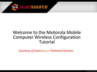 Welcome to the Motorola Mobile
Computer Wireless Configuration
           Tutorial
  Courtesy of ScanSource Technical Services
 