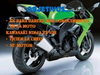 Objetivos….*es para darles mas conocimiento en la motoKawasaki Ninja ZX-10R *quien la creo *su motor