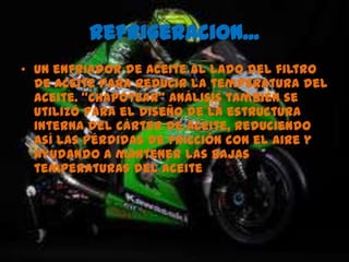 Refrigeracion...un enfriador de aceite al lado del filtro de aceite para reducir la temperatura del aceite. "Chapotear" análisis también se utilizó para el diseño de la estructura interna del cárter de aceite, reduciendo así las pérdidas de fricción con el aire y ayudando a mantener las bajas temperaturas del aceite