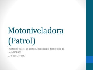 Motoniveladora
(Patrol)
Instituto Federal de ciência, educação e tecnologia de
Pernambuco
Campus Caruaru
 