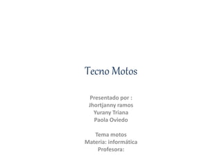 Tecno Motos
Presentado por :
Jhortjanny ramos
Yurany Triana
Paola Oviedo
Tema motos
Materia: informática
Profesora:
 