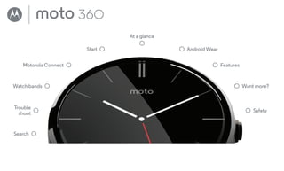 Start Android Wear
Motorola Connect Features
Watch bands Want more?
Trouble
shoot
Safety
At a glance
Search
Moto 360
pick a topic, get what you need
 