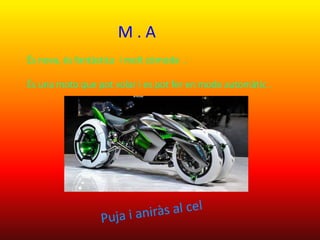 M . A
És nova, és fantàstica i molt còmoda .
És una moto que pot volar i es pot fer en mode automàtic .
 