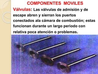 COMPONENTES MOVILES
Válvulas: Las válvulas de admisión y de
escape abren y sierran los puertos
conectados ala cámara de combustión; estas
funcionan durante un largo periodo con
relativa poca atención o problemas.
 