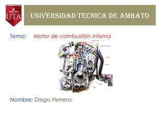 UNIVERSIDAD TECNICA DE AMBATO
Tema: Motor de combustión interna
Nombre: Diego Herrera
 