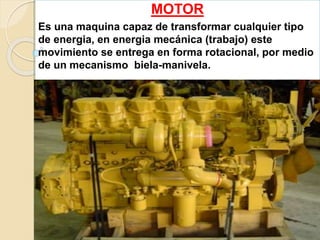 MOTOR
Es una maquina capaz de transformar cualquier tipo
de energia, en energia mecánica (trabajo) este
movimiento se entrega en forma rotacional, por medio
de un mecanismo biela-manivela.
 