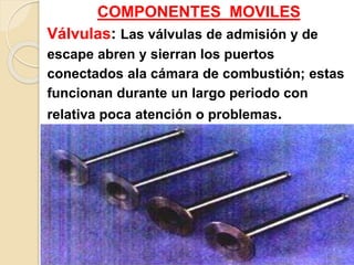 COMPONENTES MOVILES
Válvulas: Las válvulas de admisión y de
escape abren y sierran los puertos
conectados ala cámara de combustión; estas
funcionan durante un largo periodo con
relativa poca atención o problemas.
 