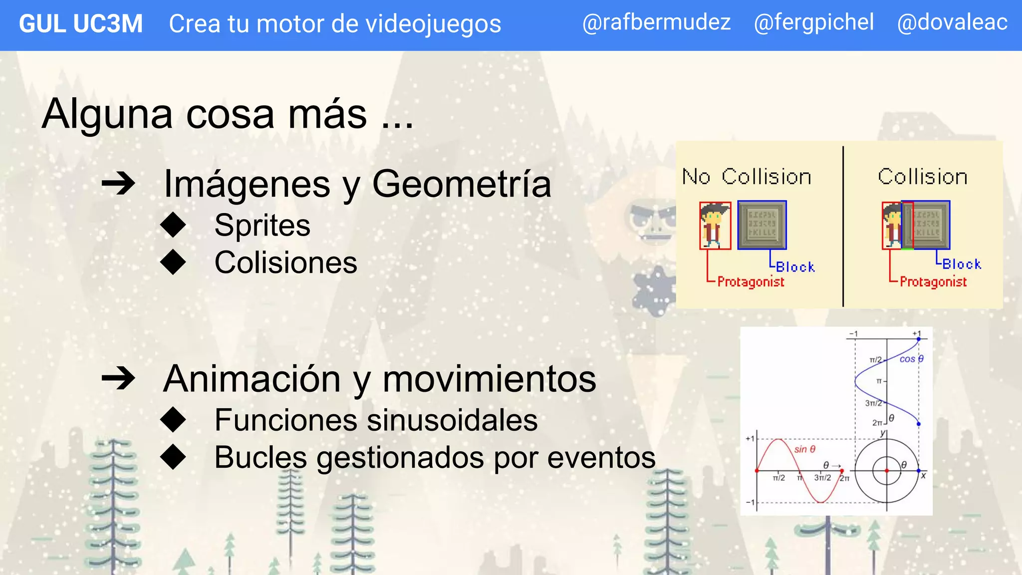 Crea tu motor de videojuegosGUL UC3M
Alguna cosa más ...
➔ Imágenes y Geometría
◆ Sprites
◆ Colisiones
➔ Animación y movimientos
◆ Funciones sinusoidales
◆ Bucles gestionados por eventos
@rafbermudez @fergpichel @dovaleac
 