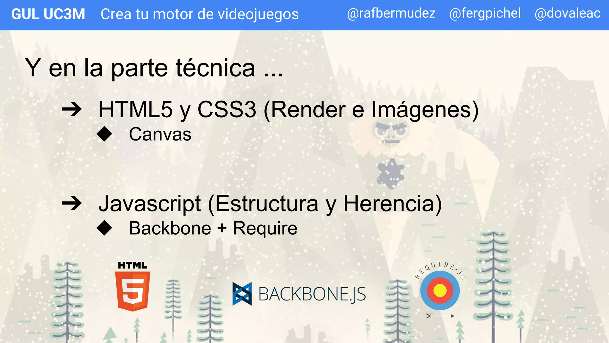Crea tu motor de videojuegosGUL UC3M
Y en la parte técnica ...
➔ HTML5 y CSS3 (Render e Imágenes)
◆ Canvas
➔ Javascript (Estructura y Herencia)
◆ Backbone + Require
@rafbermudez @fergpichel @dovaleac
 