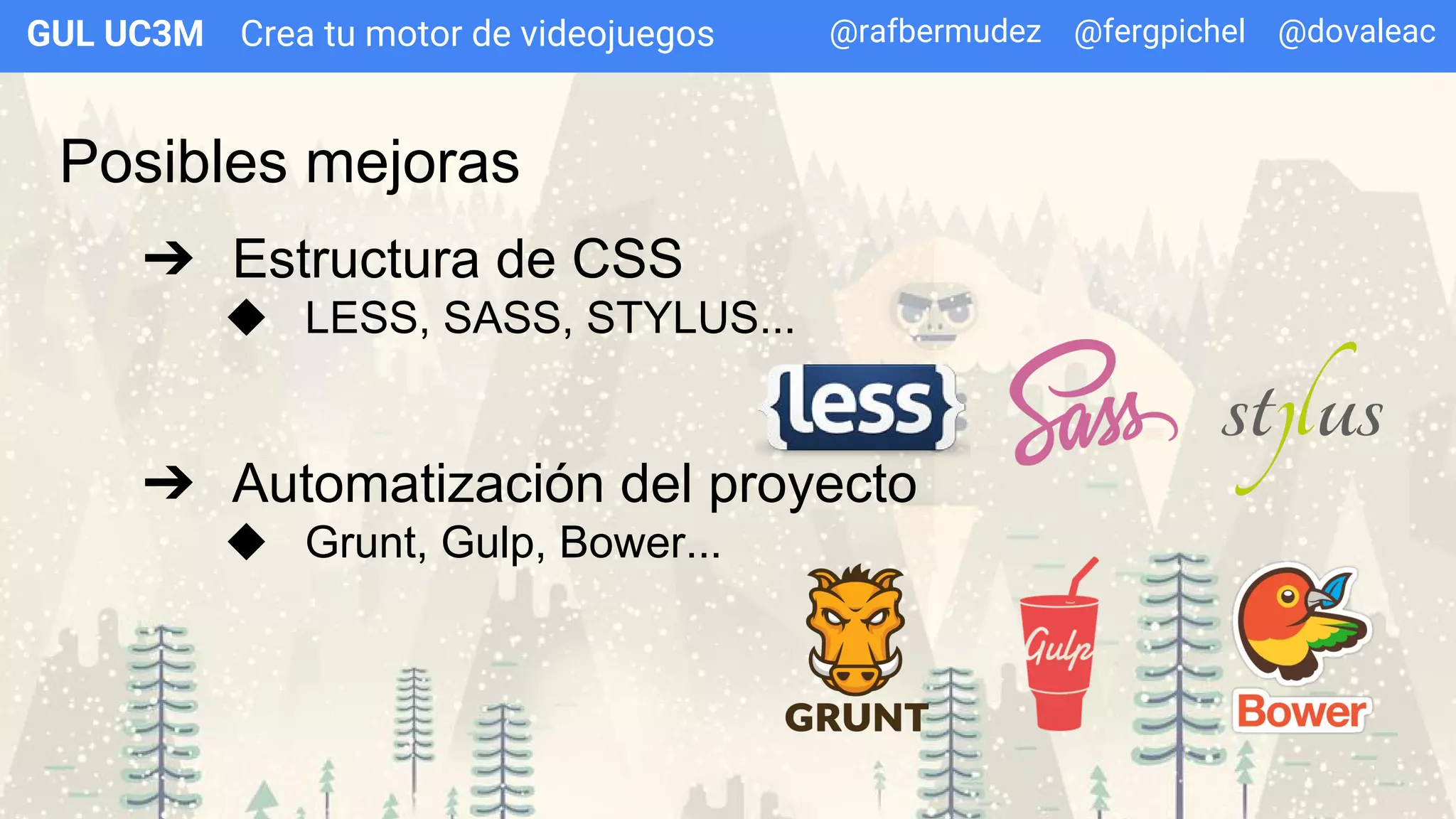 Crea tu motor de videojuegosGUL UC3M
Posibles mejoras
➔ Estructura de CSS
◆ LESS, SASS, STYLUS...
➔ Automatización del proyecto
◆ Grunt, Gulp, Bower...
@rafbermudez @fergpichel @dovaleac
 