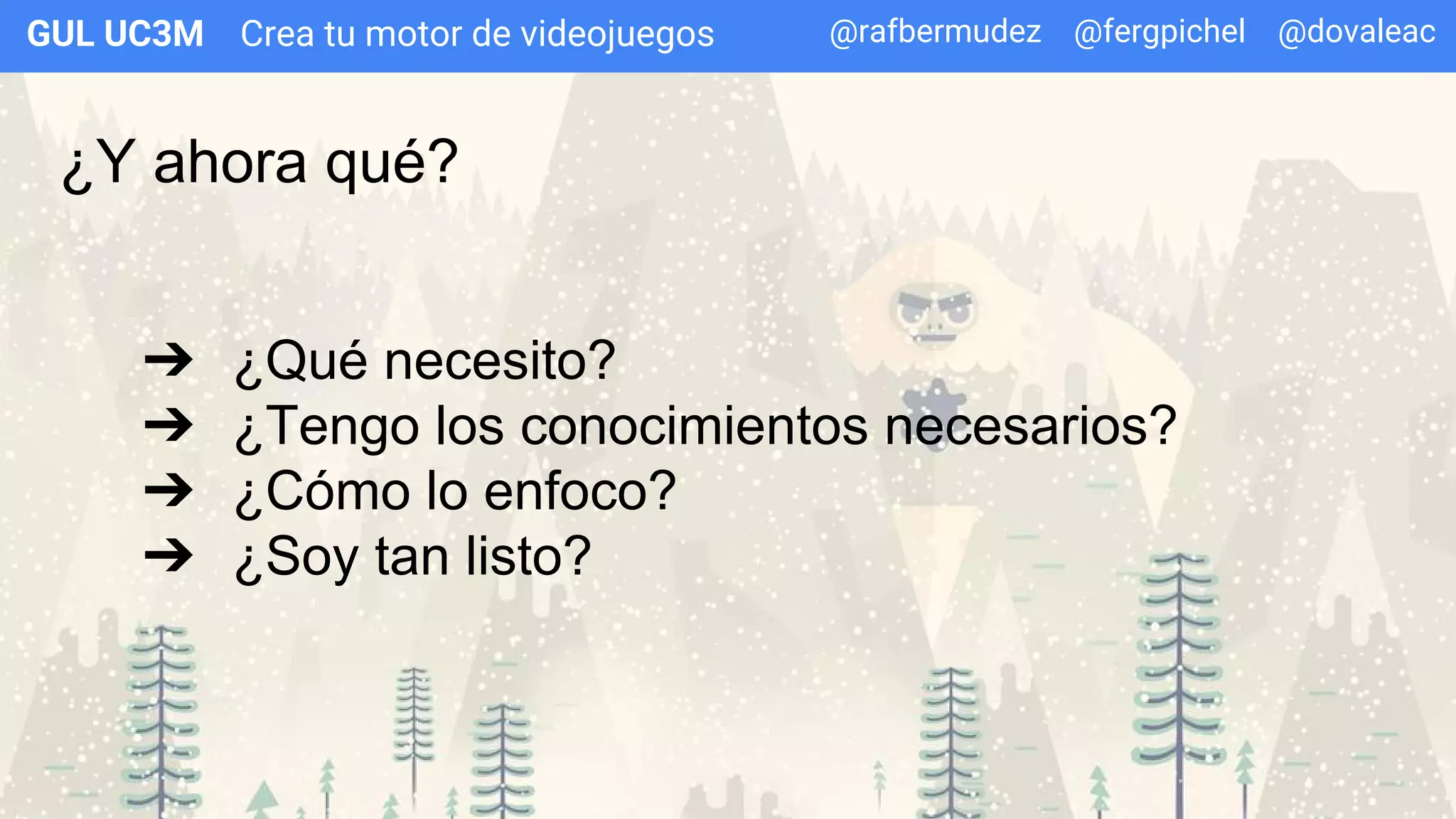 Crea tu motor de videojuegosGUL UC3M
¿Y ahora qué?
➔ ¿Qué necesito?
➔ ¿Tengo los conocimientos necesarios?
➔ ¿Cómo lo enfoco?
➔ ¿Soy tan listo?
@rafbermudez @fergpichel @dovaleac
 