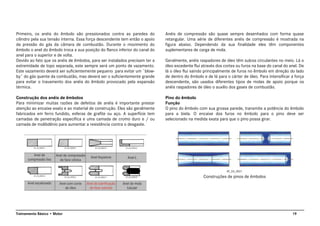 19Treinamento Básico • Motor
Primeiro, os anéis do êmbolo são pressionados contra as paredes do
cilindro pela sua tensão interna. Essa força descendente tem então o apoio
da pressão do gás da câmara de combustão. Durante o movimento do
êmbolo o anel do êmbolo troca a sua posição do flanco inferior do canal do
anel para o superior e de volta.
Devido ao fato que os anéis de êmbolos, para ser instalados precisam ter a
extremidade de topo separada, este sempre será um ponto de vazamento.
Este vazamento deverá ser suficientemente pequeno para evitar um ¨blow-
by¨ do gás quente da combustão, mas deverá ser o suficientemente grande
para evitar o travamento dos anéis do êmbolo provocado pela expansão
térmica.
Construção dos anéis de êmbolos
Para minimizar muitas razões de defeitos de anéis é importante prestar
atenção ao encaixe exato e ao material de construção. Eles são geralmente
fabricados em ferro fundido, esferas de grafite ou aço. A superfície tem
camadas de penetração específica e uma camada de cromo duro e / ou
camada de molibdênio para aumentar a resistência contra o desgaste.
Anéis de compressão são quase sempre desenhados com forma quase
retangular. Uma série de diferentes anéis de compressão é mostrada na
figura abaixo. Dependendo da sua finalidade eles têm componentes
suplementares de carga de mola.
Geralmente, anéis raspadores de óleo têm sulcos circulantes no meio. Lá o
óleo excedente flui através dos cortes ou furos na base do canal do anel. De
lá o óleo flui saindo principalmente de furos no êmbolo em direção do lado
de dentro do êmbolo e de lá para o cárter de óleo. Para intensificar a força
descendente, são usados diferentes tipos de molas de apoio porque os
anéis raspadores de óleo o auxilio dos gases de combustão.
Pino do êmbolo
Função
O pino do êmbolo com sua grossa parede, transmite a potência do êmbolo
para a biela. O encaixe dos furos no êmbolo para o pino deve ser
selecionado na medida exata para que o pino possa girar.
Construções de pinos de êmbolos
AT_03_0021
 