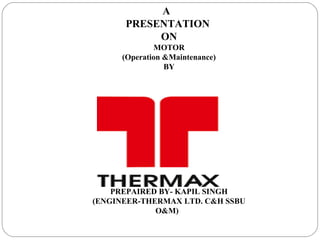 A
PRESENTATION
ON
MOTOR
(Operation &Maintenance)
BY
PREPAIRED BY- KAPIL SINGH
(ENGINEER-THERMAX LTD. C&H SSBU
O&M)
 