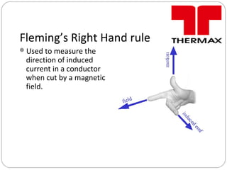 Fleming’s Right Hand rule
Used to measure the
direction of induced
current in a conductor
when cut by a magnetic
field.
 