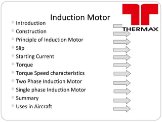 Induction MotorIntroduction
Construction
Principle of Induction Motor
Slip
Starting Current
Torque
Torque Speed characteristics
Two Phase Induction Motor
Single phase Induction Motor
Summary
Uses in Aircraft
 