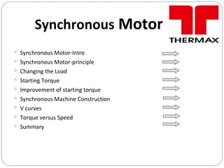 Synchronous Motor
 Synchronous Motor-Intro
 Synchronous Motor-principle
 Changing the Load
 Starting Torque
 Improvement of starting torque
 Synchronous Machine Construction
 V curves
 Torque versus Speed
 Summary
 