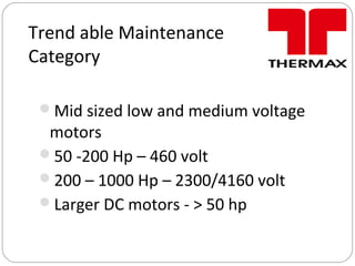 Trend able Maintenance
Category
Mid sized low and medium voltage
motors
50 -200 Hp – 460 volt
200 – 1000 Hp – 2300/4160 volt
Larger DC motors - > 50 hp
 