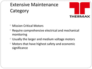 Extensive Maintenance
Category
Mission Critical Motors
Require comprehensive electrical and mechanical
monitoring
Usually the larger and medium voltage motors
Motors that have highest safety and economic
significance
 