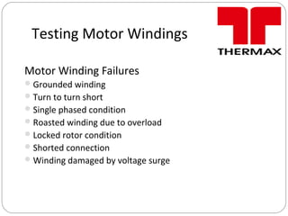 Testing Motor Windings
Motor Winding Failures
Grounded winding
Turn to turn short
Single phased condition
Roasted winding due to overload
Locked rotor condition
Shorted connection
Winding damaged by voltage surge
 