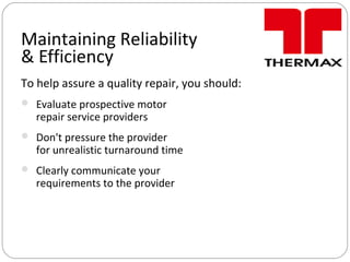 Maintaining Reliability
& Efficiency
To help assure a quality repair, you should:
 Evaluate prospective motor
repair service providers
 Don't pressure the provider
for unrealistic turnaround time
 Clearly communicate your
requirements to the provider
 