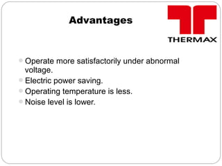 Advantages
Operate more satisfactorily under abnormal
voltage.
Electric power saving.
Operating temperature is less.
Noise level is lower.
 