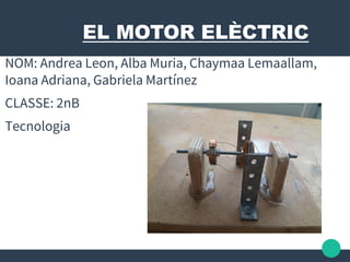 EL MOTOR ELÈCTRIC
NOM: Andrea Leon, Alba Muria, Chaymaa Lemaallam,
Ioana Adriana, Gabriela Martínez
CLASSE: 2nB
Tecnologia
 