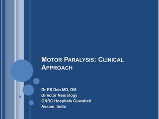 MOTOR PARALYSIS: CLINICAL
APPROACH
Dr PS Deb MD, DM
Director Neurology
GNRC Hospitals Guwahati
Assam, India
 