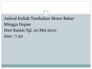 Jadwal Kuliah Tambahan Motor Bakar
Minggu Depan
Hari Kamis Tgl. 20 Mei 2010
Jam : 7.30
 