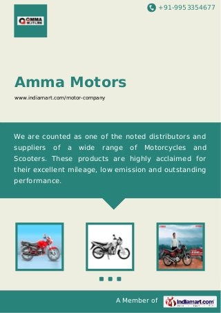 +91-9953354677
A Member of
Amma Motors
www.indiamart.com/motor-company
We are counted as one of the noted distributors and
suppliers of a wide range of Motorcycles and
Scooters. These products are highly acclaimed for
their excellent mileage, low emission and outstanding
performance.
 