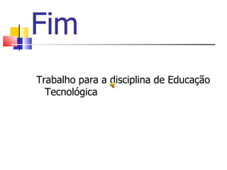 Fim Trabalho para a disciplina de Educação Tecnológica  