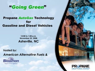 “ Going Green ”    Propane  AutoGas  Technology  for Gasoline and Diesel Vehicles  12:00 to 1:00 p.m. November 22, 2008 Asheville, NC hosted by: American Alternative Fuels & 