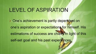  One’s achievement is partly dependent on
one’s aspiration or expectations for himself. His
estimations of success are chiefly in light of this
self-set goal and his past experiences.
 