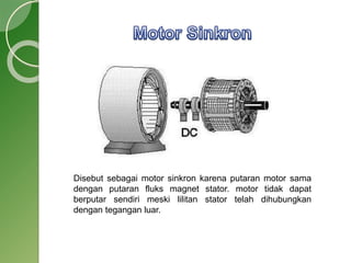 Disebut sebagai motor sinkron karena putaran motor sama
dengan putaran fluks magnet stator. motor tidak dapat
berputar sendiri meski lilitan stator telah dihubungkan
dengan tegangan luar.
 