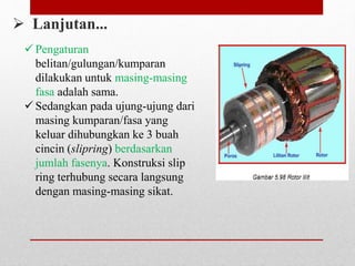  Pengaturan
belitan/gulungan/kumparan
dilakukan untuk masing-masing
fasa adalah sama.
 Sedangkan pada ujung-ujung dari
masing kumparan/fasa yang
keluar dihubungkan ke 3 buah
cincin (slipring) berdasarkan
jumlah fasenya. Konstruksi slip
ring terhubung secara langsung
dengan masing-masing sikat.
 Lanjutan...
 