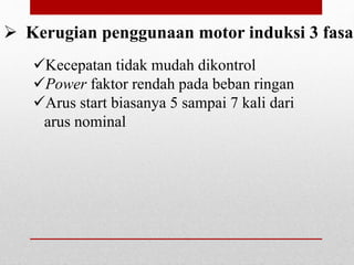 Kecepatan tidak mudah dikontrol
Power faktor rendah pada beban ringan
Arus start biasanya 5 sampai 7 kali dari
arus nominal
 Kerugian penggunaan motor induksi 3 fasa
 