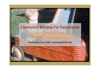 Community Building For Passionates
      Some Lessons from a Web 2.0
      Community Marketing Project
    Lee Bryant, June 2007, www.headshift.com