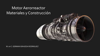 Motor Aerorreactor
Materiales y Construcción
M. en C. GERMANGRAJEDA RODRIGUEZ
 