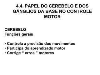 CEREBELO Funções gerais •  Controla a precisão dos movimentos •  Participa do aprendizado motor •  Corrige “ erros ” motores 4.4. PAPEL DO CEREBELO E DOS GÂNGLIOS DA BASE NO CONTROLE MOTOR 