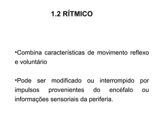 Combina características de movimento reflexo e voluntário Pode ser modificado ou interrompido por impulsos provenientes do encéfalo ou informações sensoriais da periferia. 1.2 RÍTMICO 