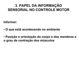 Informar: •  O que está acontecendo no ambiente •  Posição e orientação do corpo e dos membros e o grau de contração dos músculos 3. PAPEL DA INFORMAÇÃO SENSORIAL NO CONTROLE MOTOR 
