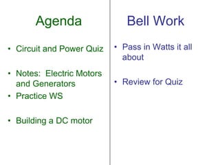 Agenda Bell Work
• Pass in Watts it all
about
• Review for Quiz
• Circuit and Power Quiz
• Notes: Electric Motors
and Generators
• Practice WS
• Building a DC motor
 