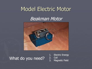 Model Electric Motor
Beakman Motor
What do you need?
1. Electric Energy
2. Coil
3. Magnetic Field
 